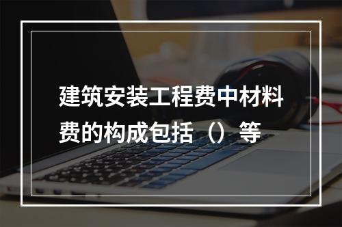 建筑安装工程费中材料费的构成包括（）等