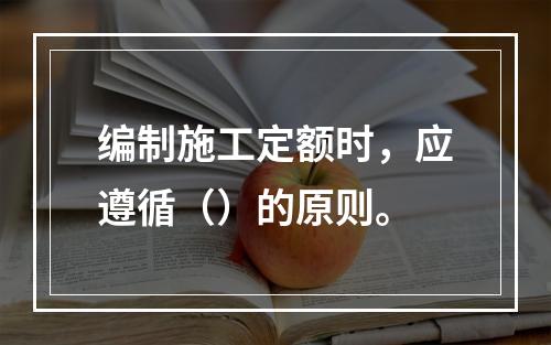 编制施工定额时，应遵循（）的原则。