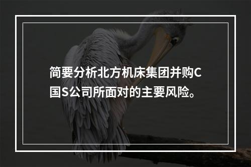 简要分析北方机床集团并购C国S公司所面对的主要风险。