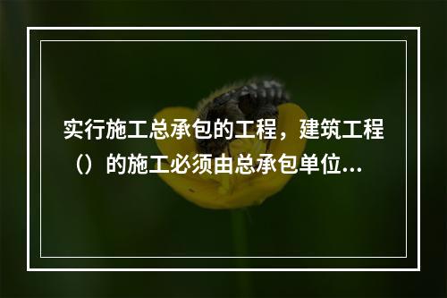 实行施工总承包的工程，建筑工程（）的施工必须由总承包单位自行