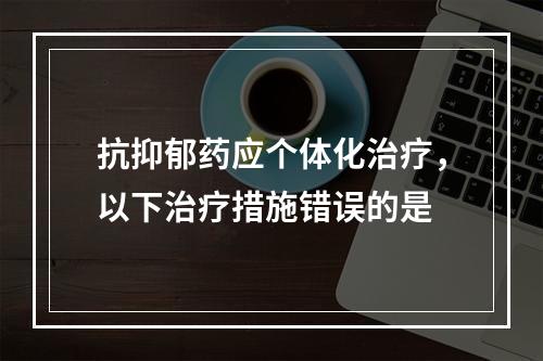 抗抑郁药应个体化治疗，以下治疗措施错误的是