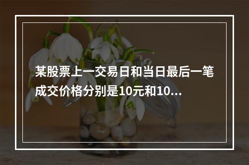 某股票上一交易日和当日最后一笔成交价格分别是10元和10.5