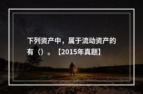 下列资产中，属于流动资产的有（）。【2015年真题】