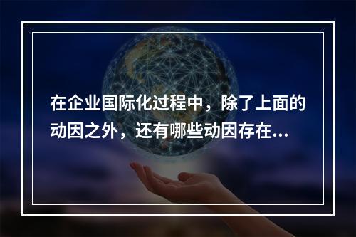 在企业国际化过程中，除了上面的动因之外，还有哪些动因存在？