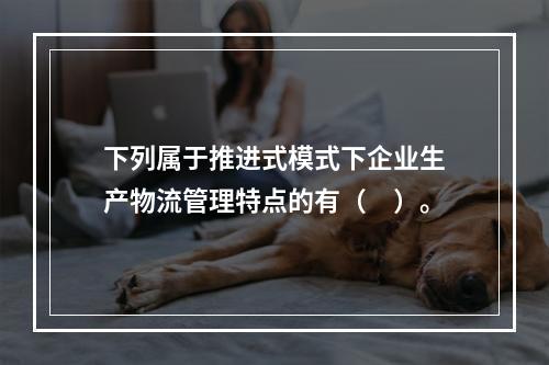 下列属于推进式模式下企业生产物流管理特点的有（　）。