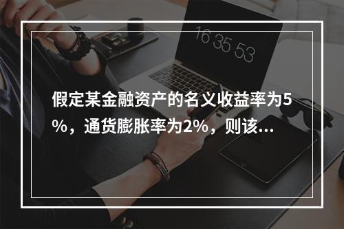 假定某金融资产的名义收益率为5%，通货膨胀率为2%，则该金融