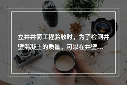 立井井筒工程验收时，为了检测井壁混凝土的质量，可以在井壁上钻