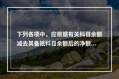 下列各项中，应根据有关科目余额减去其备抵科目余额后的净额填列