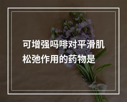 可增强吗啡对平滑肌松弛作用的药物是