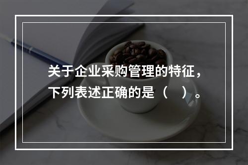 关于企业采购管理的特征，下列表述正确的是（　）。