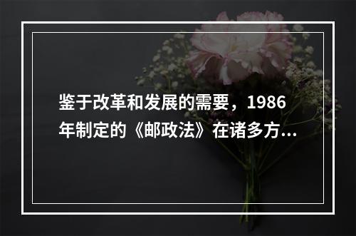 鉴于改革和发展的需要，1986年制定的《邮政法》在诸多方面存