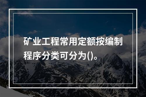 矿业工程常用定额按编制程序分类可分为()。