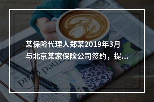 某保险代理人郑某2019年3月与北京某家保险公司签约，提供兼