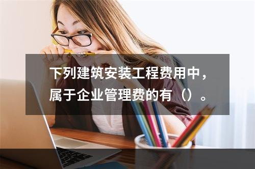 下列建筑安装工程费用中，属于企业管理费的有（）。