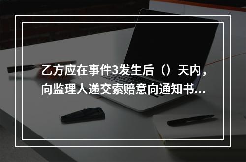 乙方应在事件3发生后（）天内，向监理人递交索赔意向通知书，并