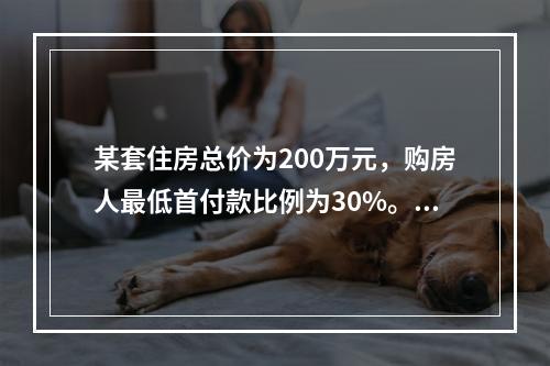 某套住房总价为200万元，购房人最低首付款比例为30%。购房