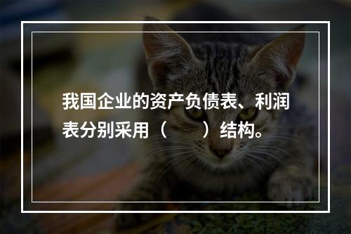 我国企业的资产负债表、利润表分别采用（　　）结构。