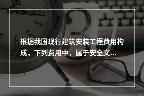 根据我国现行建筑安装工程费用构成，下列费用中，属于安全文明施