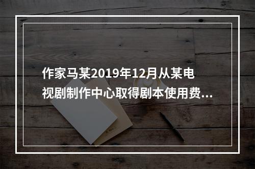 作家马某2019年12月从某电视剧制作中心取得剧本使用费50