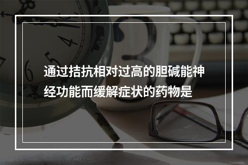 通过拮抗相对过高的胆碱能神经功能而缓解症状的药物是