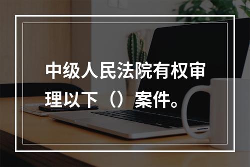 中级人民法院有权审理以下（）案件。