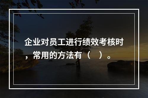 企业对员工进行绩效考核时，常用的方法有（　）。