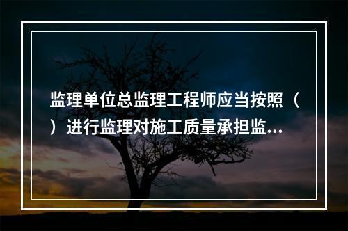 监理单位总监理工程师应当按照（）进行监理对施工质量承担监理责