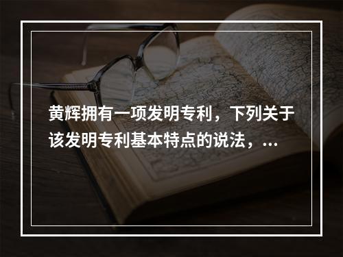 黄辉拥有一项发明专利，下列关于该发明专利基本特点的说法，错误