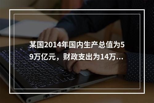 某国2014年国内生产总值为59万亿元，财政支出为14万亿元