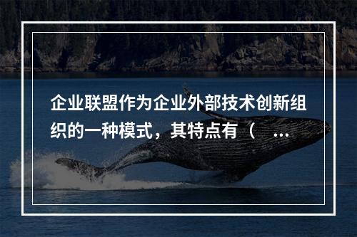 企业联盟作为企业外部技术创新组织的一种模式，其特点有（　）