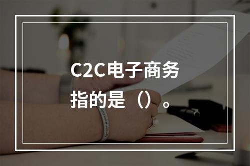 C2C电子商务指的是（）。