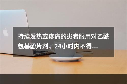 持续发热或疼痛的患者服用对乙酰氨基酚片剂，24小时内不得超过