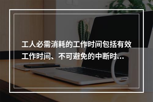 工人必需消耗的工作时间包括有效工作时间、不可避免的中断时间和