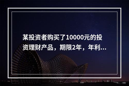 某投资者购买了10000元的投资理财产品，期限2年，年利率为