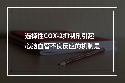 选择性COX-2抑制剂引起心脑血管不良反应的机制是