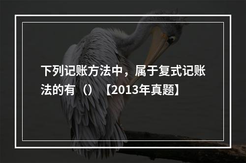 下列记账方法中，属于复式记账法的有（）【2013年真题】