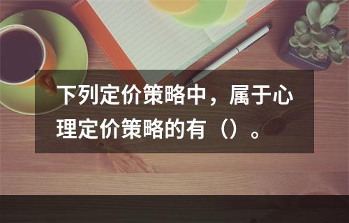 下列定价策略中，属于心理定价策略的有（）。