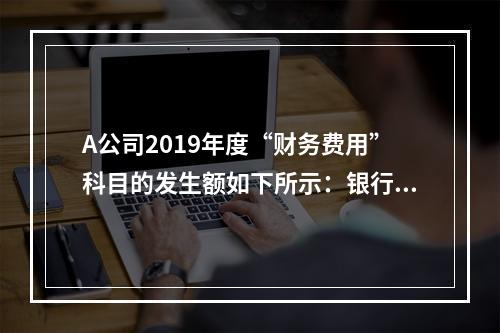 A公司2019年度“财务费用”科目的发生额如下所示：银行长期