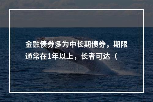 金融债券多为中长期债券，期限通常在1年以上，长者可达（