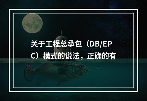 关于工程总承包（DB/EPC）模式的说法，正确的有