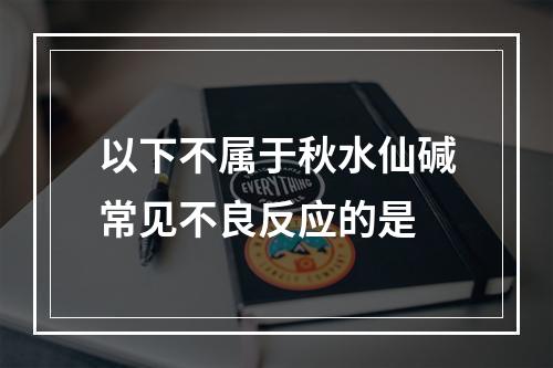 以下不属于秋水仙碱常见不良反应的是