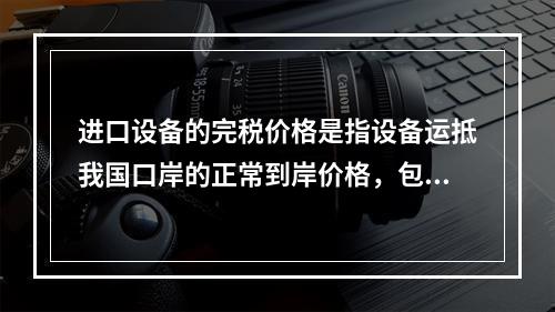 进口设备的完税价格是指设备运抵我国口岸的正常到岸价格，包括（