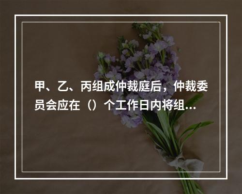 甲、乙、丙组成仲裁庭后，仲裁委员会应在（）个工作日内将组成情