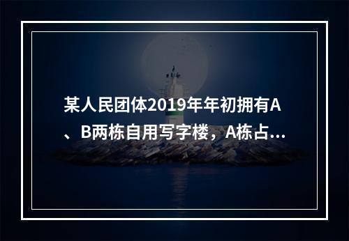 某人民团体2019年年初拥有A、B两栋自用写字楼，A栋占地3