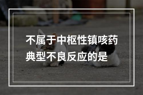 不属于中枢性镇咳药典型不良反应的是