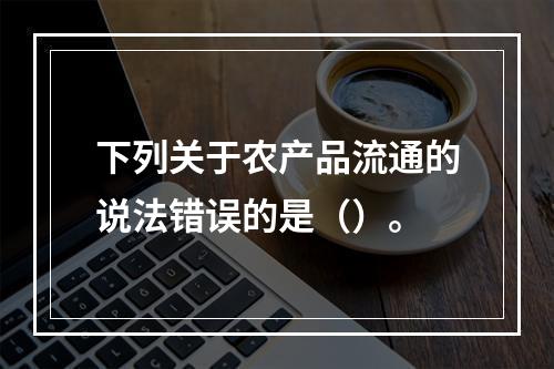 下列关于农产品流通的说法错误的是（）。