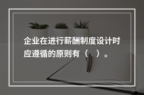 企业在进行薪酬制度设计时应遵循的原则有（　）。