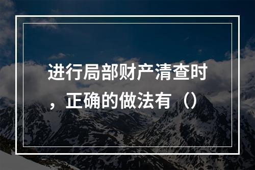 进行局部财产清查时，正确的做法有（）