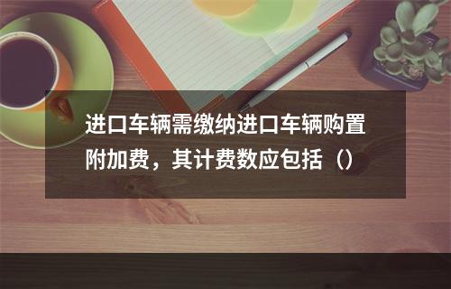 进口车辆需缴纳进口车辆购置附加费，其计费数应包括（）