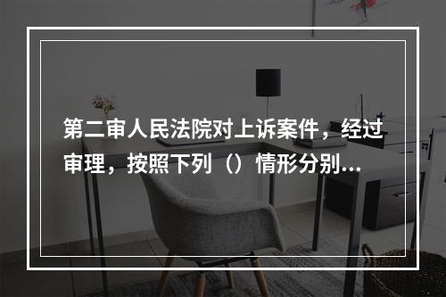 第二审人民法院对上诉案件，经过审理，按照下列（）情形分别处理